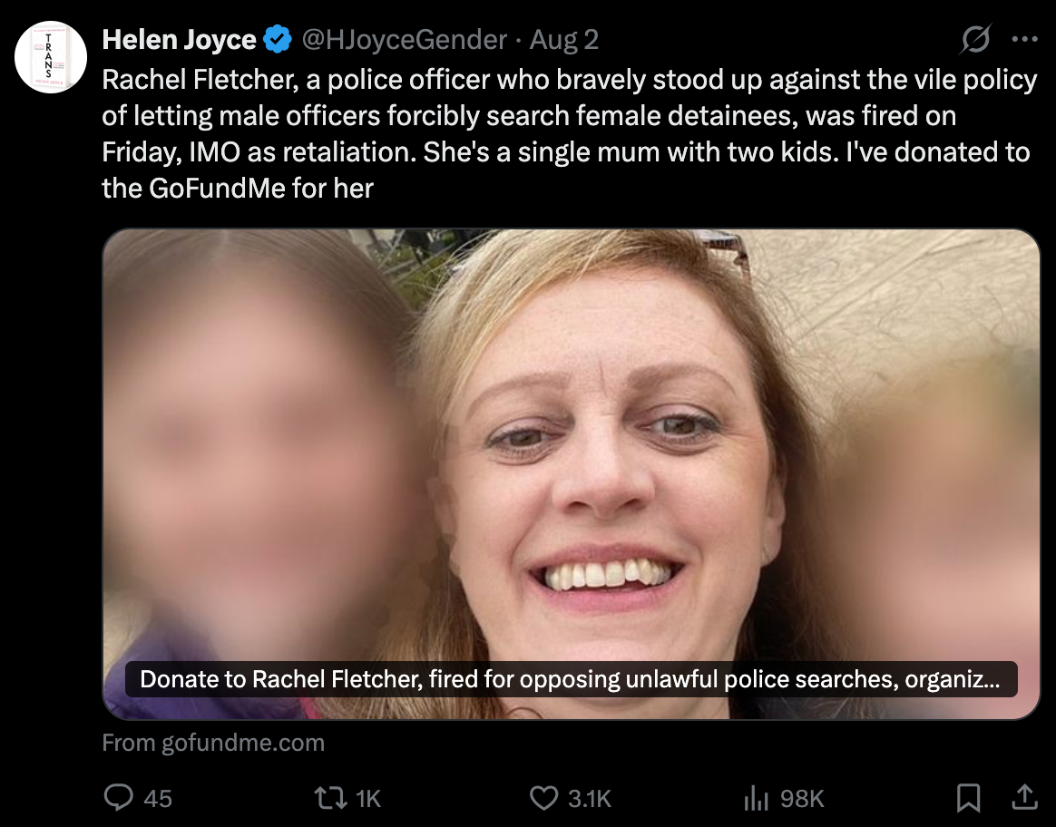 A tweet by Helen Joyce highlights Rachel Fletcher, a police officer who was fired after opposing a policy that allowed male officers to forcibly search female detainees, and mentions a GoFundMe donation campaign for her. She didn't mention Fletcher referring to trans women as "cocks in frocks." 